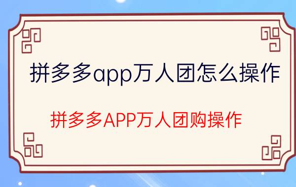 拼多多app万人团怎么操作 拼多多APP万人团购操作